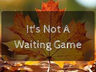 It's Not A Waiting Game